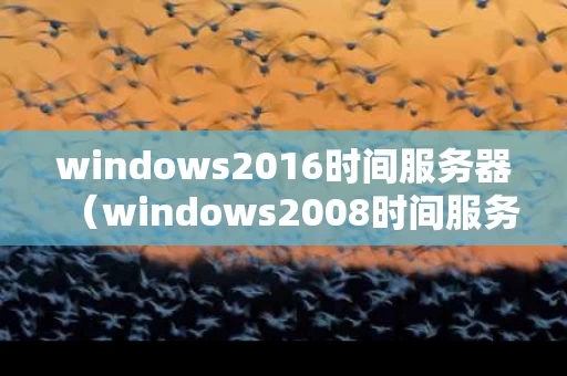 windows2016时间服务器（windows2008时间服务器）