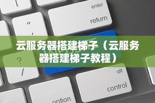 云服务器搭建梯子（云服务器搭建梯子教程）