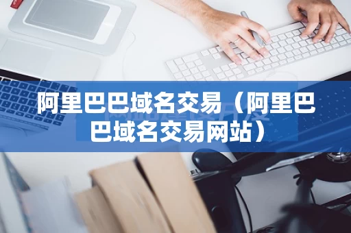 阿里巴巴域名交易（阿里巴巴域名交易网站）