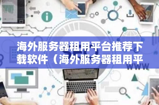 海外服务器租用平台推荐下载软件（海外服务器租用平台推荐下载软件吗）