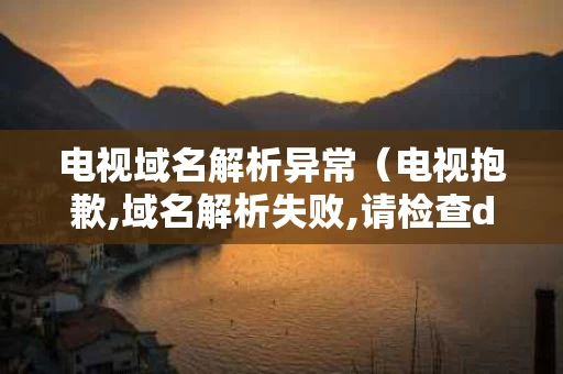 电视域名解析异常（电视抱歉,域名解析失败,请检查dns设置）