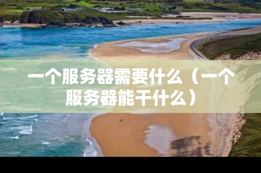 一个服务器需要什么（一个服务器能干什么）
