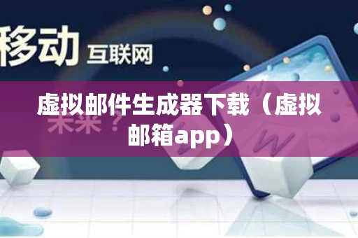 虚拟邮件生成器下载（虚拟邮箱app）