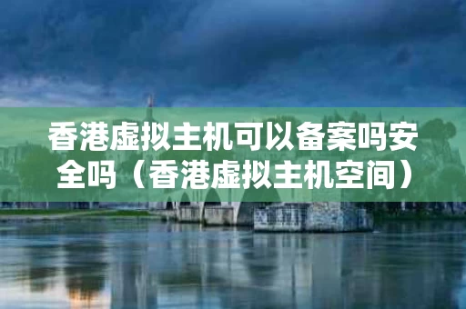 香港虚拟主机可以备案吗安全吗（香港虚拟主机空间）