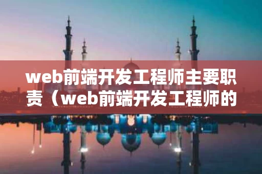 web前端开发工程师主要职责（web前端开发工程师的工作内容）