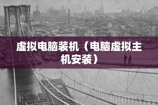 虚拟电脑装机（电脑虚拟主机安装）