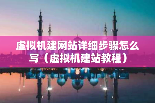 虚拟机建网站详细步骤怎么写（虚拟机建站教程）