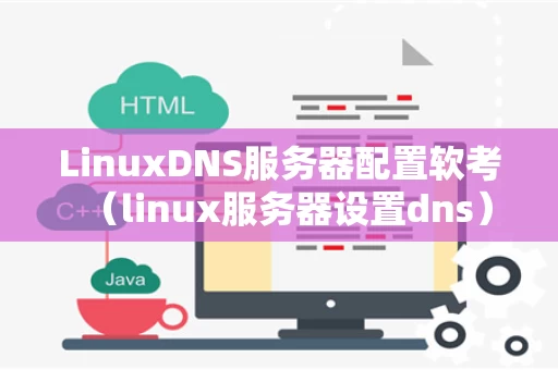 LinuxDNS服务器配置软考（linux服务器设置dns）