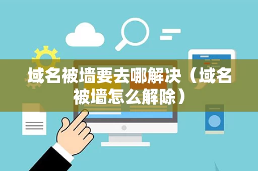 域名被墙要去哪解决（域名被墙怎么解除）