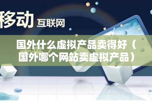 国外什么虚拟产品卖得好（国外哪个网站卖虚拟产品）
