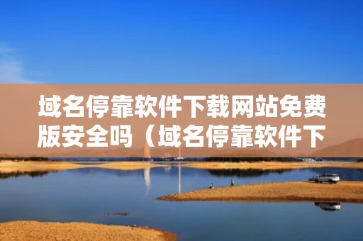 域名停靠软件下载网站免费版安全吗（域名停靠软件下载网站免费版安全吗）