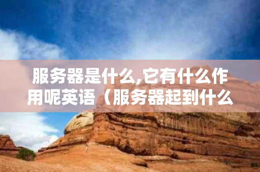 服务器是什么,它有什么作用呢英语（服务器起到什么作用）