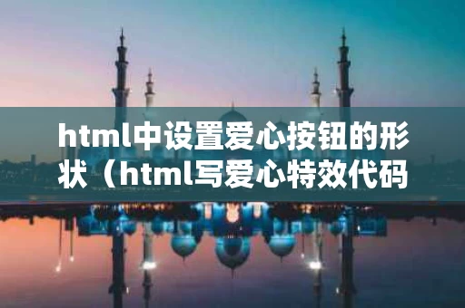 html中设置爱心按钮的形状（html写爱心特效代码）