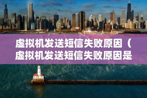 虚拟机发送短信失败原因（虚拟机发送短信失败原因是什么）