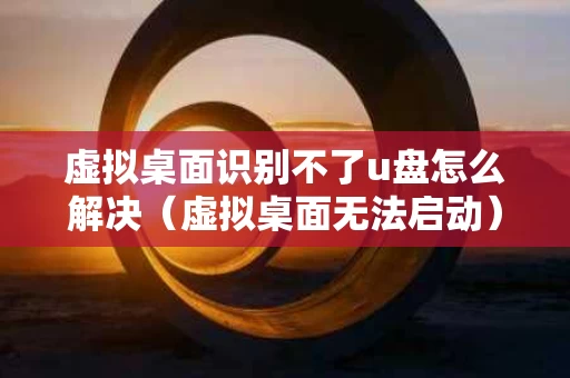 虚拟桌面识别不了u盘怎么解决（虚拟桌面无法启动）