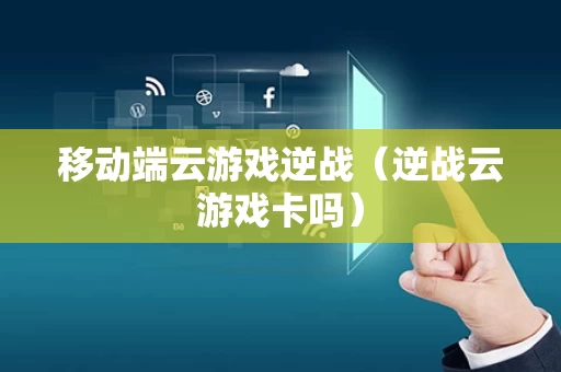 移动端云游戏逆战（逆战云游戏卡吗）