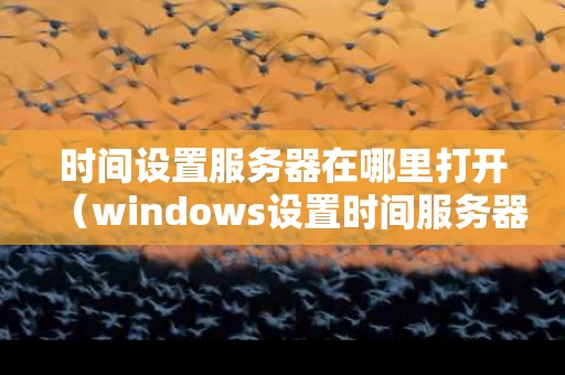 时间设置服务器在哪里打开（windows设置时间服务器）