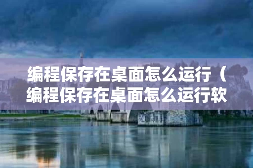 编程保存在桌面怎么运行（编程保存在桌面怎么运行软件）