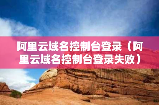 阿里云域名控制台登录（阿里云域名控制台登录失败）