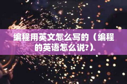 编程用英文怎么写的（编程的英语怎么说?）
