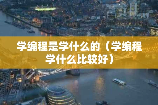 学编程是学什么的（学编程学什么比较好）