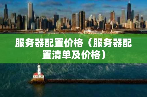 服务器配置价格（服务器配置清单及价格）