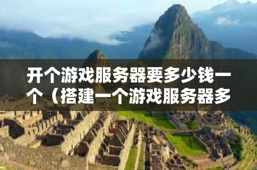开个游戏服务器要多少钱一个（搭建一个游戏服务器多少钱）