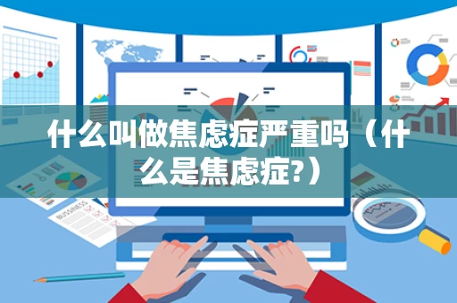 什么叫做焦虑症严重吗（什么是焦虑症?）