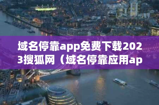 域名停靠app免费下载2023搜狐网（域名停靠应用app）