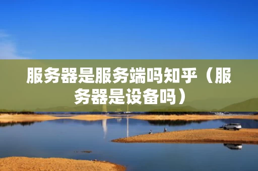 服务器是服务端吗知乎（服务器是设备吗）