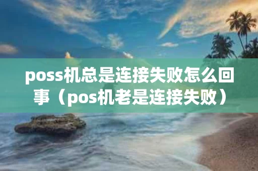 poss机总是连接失败怎么回事（pos机老是连接失败）
