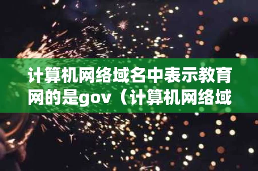 计算机网络域名中表示教育网的是gov（计算机网络域名中表示教育网的是）