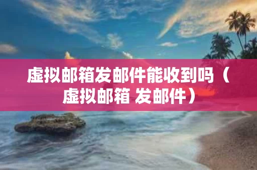 虚拟邮箱发邮件能收到吗（虚拟邮箱 发邮件）