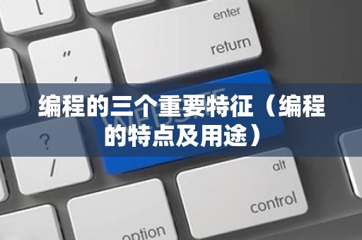 编程的三个重要特征（编程的特点及用途）
