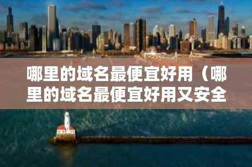 哪里的域名最便宜好用（哪里的域名最便宜好用又安全）