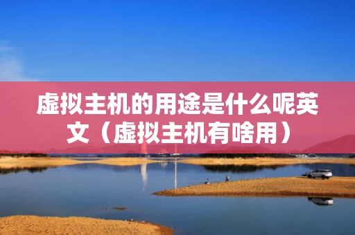 虚拟主机的用途是什么呢英文（虚拟主机有啥用）