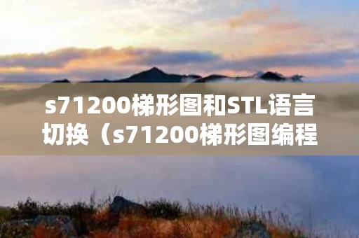 s71200梯形图和STL语言切换（s71200梯形图编程实例）