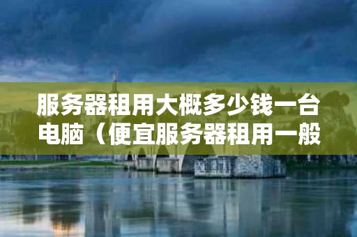 服务器租用大概多少钱一台电脑（便宜服务器租用一般多少钱）
