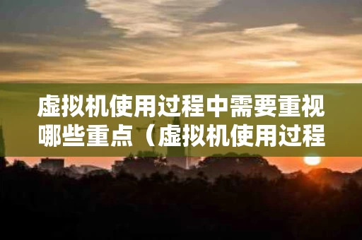 虚拟机使用过程中需要重视哪些重点（虚拟机使用过程中需要重视哪些重点内容）