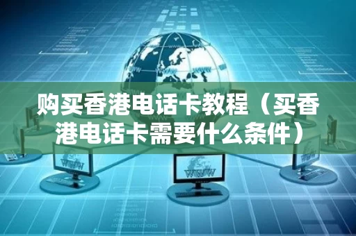 购买香港电话卡教程（买香港电话卡需要什么条件）