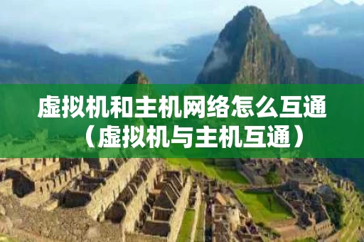 虚拟机和主机网络怎么互通（虚拟机与主机互通）