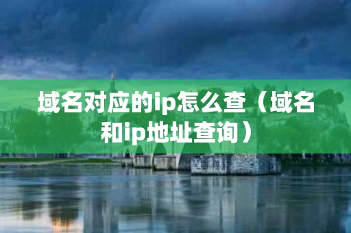 域名对应的ip怎么查（域名和ip地址查询）