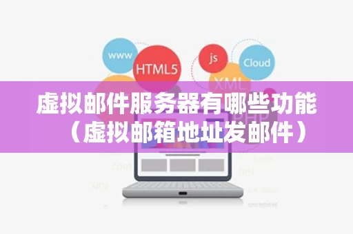 虚拟邮件服务器有哪些功能（虚拟邮箱地址发邮件）