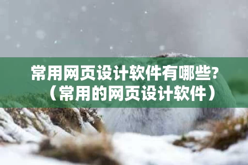 常用网页设计软件有哪些?（常用的网页设计软件）