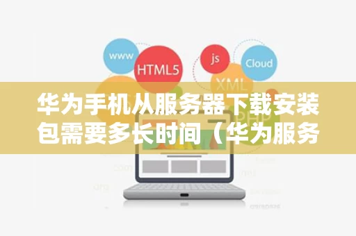 华为手机从服务器下载安装包需要多长时间（华为服务支持下载）