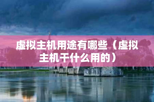 虚拟主机用途有哪些（虚拟主机干什么用的）
