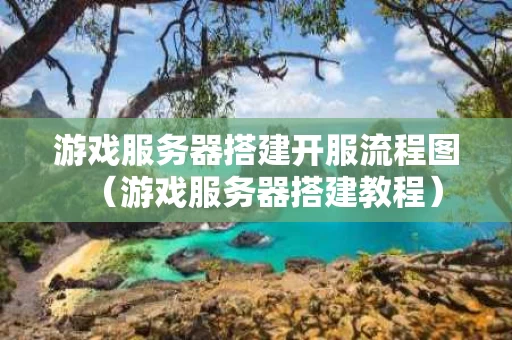 游戏服务器搭建开服流程图（游戏服务器搭建教程）