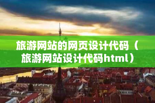 旅游网站的网页设计代码（旅游网站设计代码html）