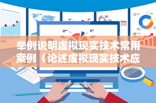 举例说明虚拟现实技术常用案例（论述虚拟现实技术应用在各个领域的实例?）