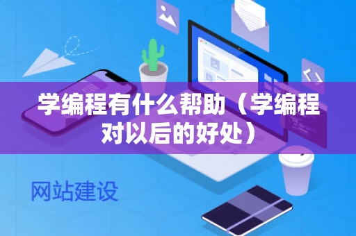 学编程有什么帮助（学编程对以后的好处）